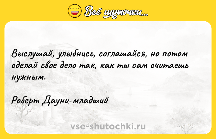 Цитата: Выслушай, улыбнись, соглашайся, но потом сделай свое дело так, как ты сам считаешь нужным. Роберт Дауни-младший
