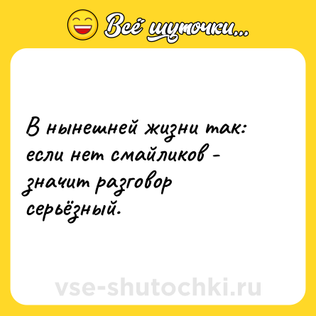 Шутка: В нынешней жизни так: если нет смайликов - значит разговор серьёзный.