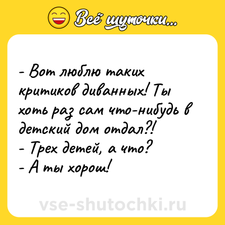Шутка: - Вот люблю таких критиков диванных! Ты хоть раз сам что-нибудь в детский дом отдал?!<br>- Трех детей, а что?<br>- А ты хорош!