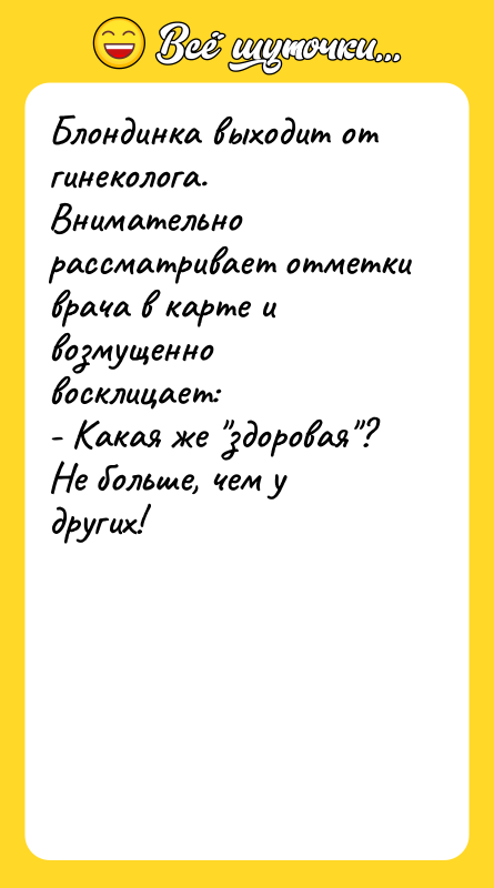 Шутка: Блондинка выходит от гинеколога. Внимательно рассматривает отметки врача в карте и возмущенно восклицает:- Какая же здоровая ? Не больше, чем у других!