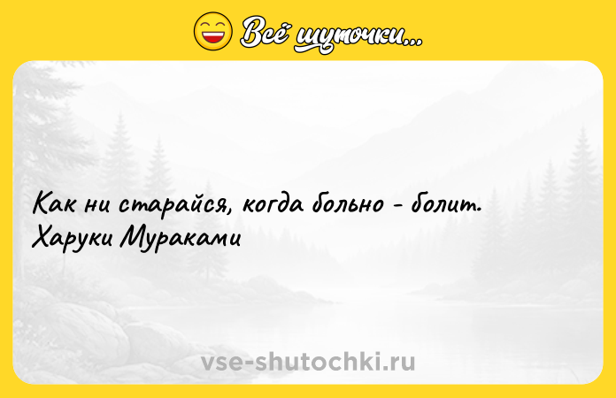 Цитата: Как ни старайся, когда больно - болит. Харуки Мураками