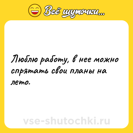 Шутка: Люблю работу, в нее можно спрятать свои планы на лето.