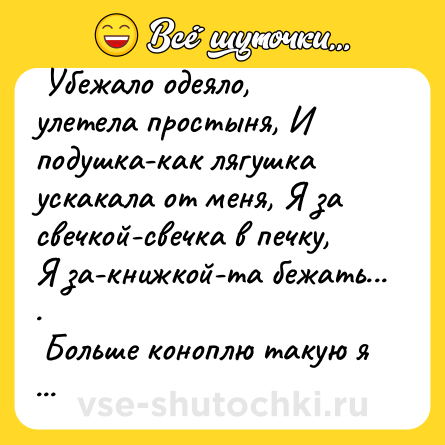 Шутка:  Убежало одеяло, улетела простыня, И подушка-как лягушка ускакала от меня, Я за свечкой-свечка в печку, Я за-книжкой-та бежать... . <br> Больше коноплю такую я не буду покупать!  