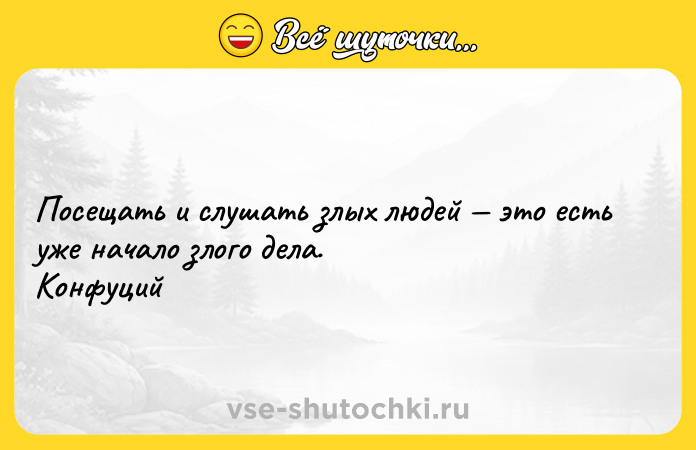 Цитата: Посещать и слушать злых людей это есть уже начало злого дела. Конфуций