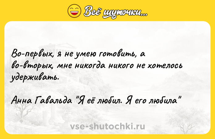 Цитата: Во-первых, я не умею готовить, а во-вторых, мне никогда никого не хотелось удерживать.Анна Гавальда Я её любил. Я его любила