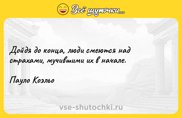 Цитата: Дойдя до конца, люди смеются над страхами, мучившими их в начале.Пауло Коэльо