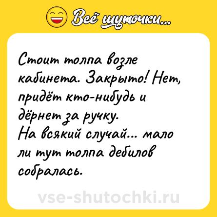 Шутка: Стоит толпа возле кабинета. Закрыто! Нет, придёт кто-нибудь и дёрнет за ручку. <br>На всякий случай... мало ли тут толпа дебилов собралась.