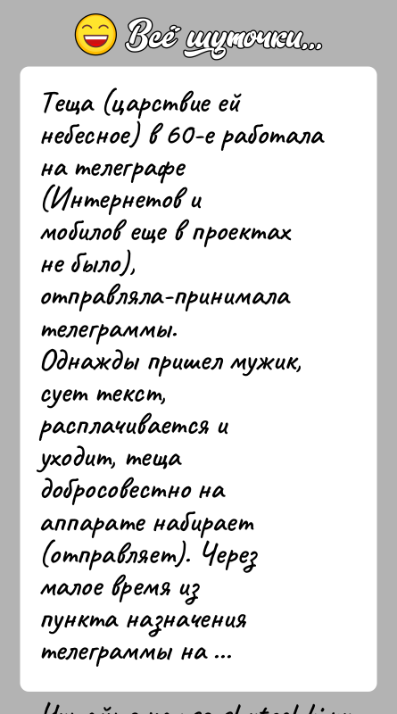 История: Теща (царствие ей небесное) в 60-е работала на телеграфе (Интернетов имобилов еще в проектах не было), отправляла-принимала телеграммы.Однажды пришел мужик,