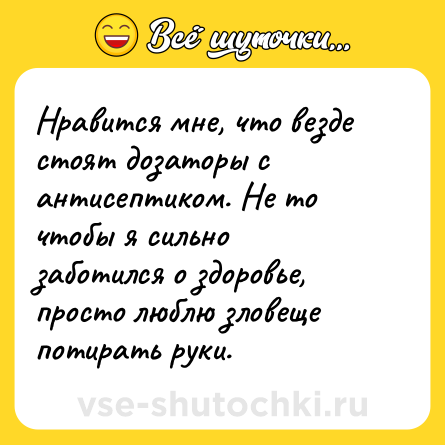 Шутка: Нравится мне, что везде стоят дозаторы с антисептиком. Не то чтобы я сильно заботился о здоровье, просто люблю зловеще потирать руки.