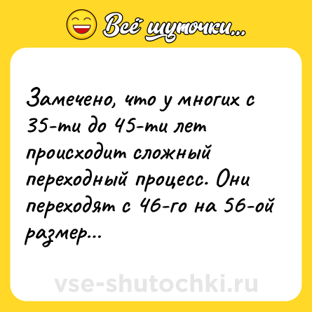 Шутка: Замечено, что у многих с 35-ти до 45-ти лет происходит сложный переходный процесс. Они переходят с 46-го на 56-ой размер…