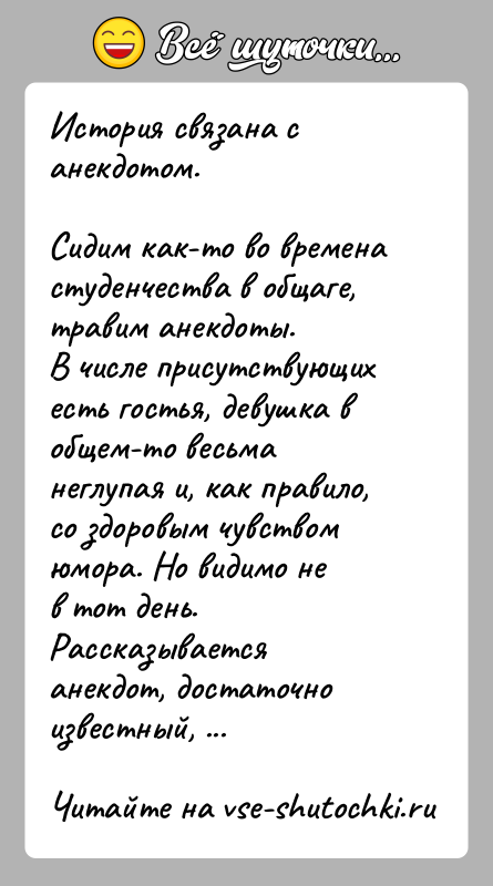 История: История связана с анекдотом.Сидим как-то во времена студенчества в общаге, травим анекдоты.В числе присутствующих есть гостья, девушка в общем-то