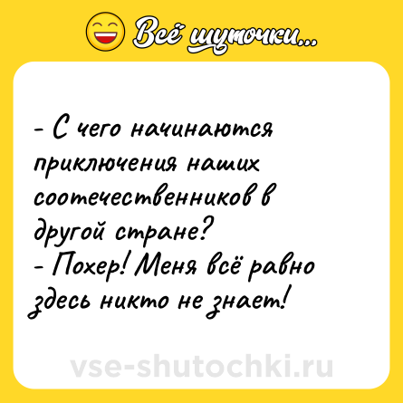 Шутка: - С чего начинаются приключения наших соотечественников в другой стране?<br>- Похер! Меня всё равно здесь никто не знает!