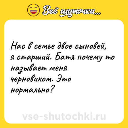 Шутка: Нас в семье двое сыновей, я старший. Батя почему то называет меня черновиком. Это нормально?