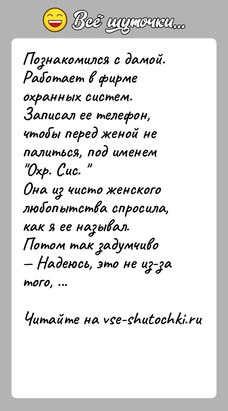История: Познакомился с дамой. Работает в фирме охранных систем. Записал ее телефон, чтобы перед женой не палиться, под именем Охр. Сис.