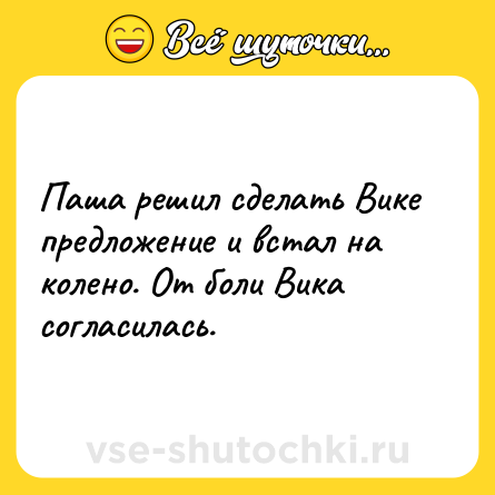 Шутка: Паша решил сделать Вике предложение и встал на колено. От боли Вика согласилась.