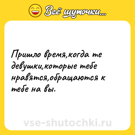 Шутка: Пришло время,когда те девушки,которые тебе нравятся,обращаются к тебе на вы.