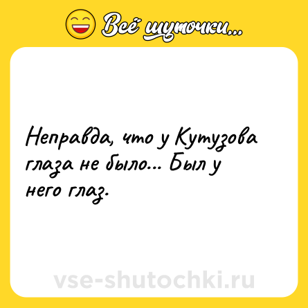 Шутка: Неправда, что у Кутузова глаза не было... Был у него глаз.