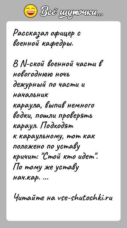 История: Рассказал офицер с военной кафедры.В N-ской военной части в новогоднюю ночь дежурный по части и начальниккараула, выпив немного водки, пошли