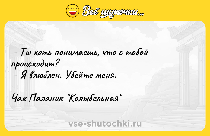 Цитата: Ты хоть понимаешь, что с тобой происходит? Я влюблен. Убейте меня.Чак Паланик Колыбельная