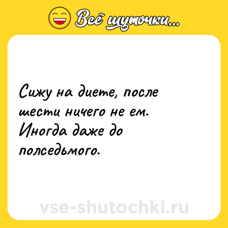 Шутка: Сижу на диете, после шести ничего не ем. Иногда даже до полседьмого.