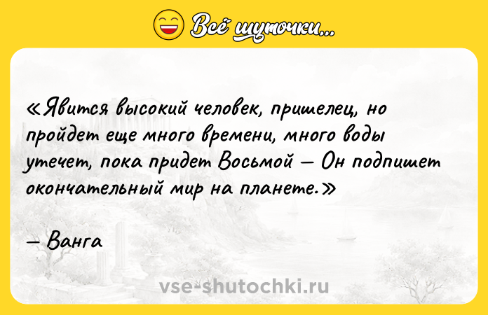 Цитата: Явится высокий человек, пришелец, но пройдет еще много времени, много воды утечет, пока придет Восьмой Он подпишет окончательный мир на планете.Ванга