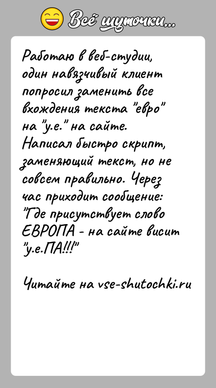 История: Работаю в веб-студии, один навязчивый клиент попросил заменить все вхождения текста евро на у.е. на сайте. Написал быстро скрипт, заменяющий