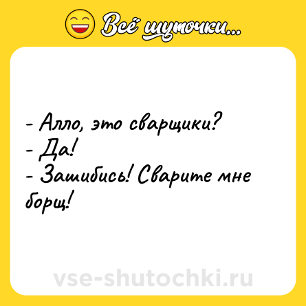 Шутка: - Алло, это сварщики?<br>- Да!<br>- Зашибись! Сварите мне борщ!