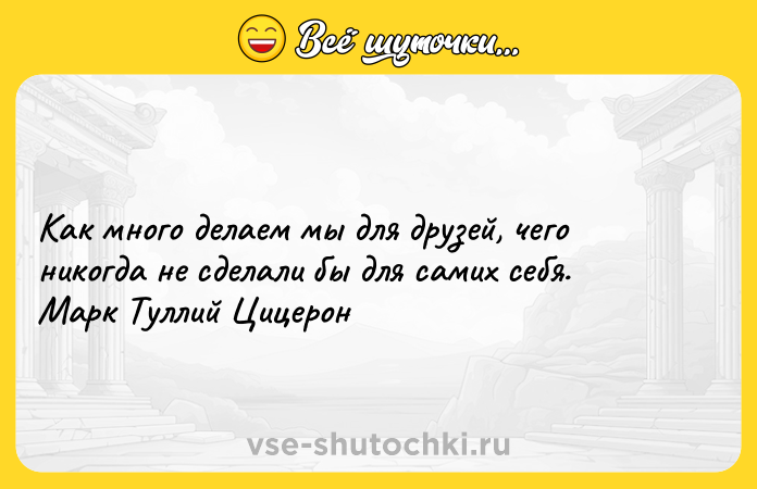 Цитата: Как много делаем мы для друзей, чего никогда не сделали бы для самих себя. Марк Туллий Цицерон