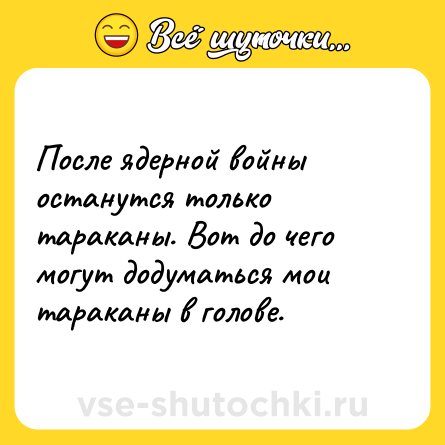 Шутка: После ядерной войны останутся только тараканы. Вот до чего могут додуматься мои тараканы в голове.