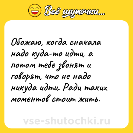 Шутка: Обожаю, когда сначала надо куда-то идти, а потом тебе звонят и говорят, что не надо никуда идти. Ради таких моментов стоит жить.