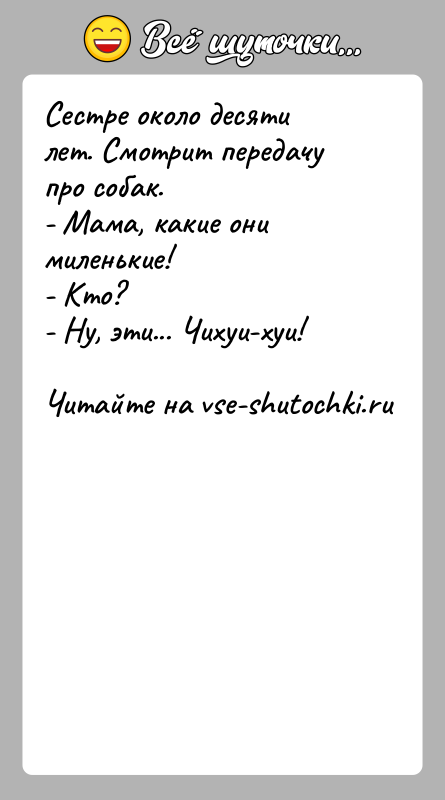 История: Сестре около десяти лет. Смотрит передачу про собак.- Мама, какие они миленькие!- Кто?- Ну, эти... Чихуи-хуи!