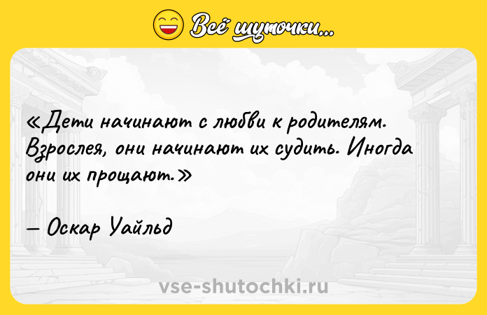 Цитата: Дети начинают с любви к родителям. Взрослея, они начинают их судить. Иногда они их прощают. Оскар Уайльд