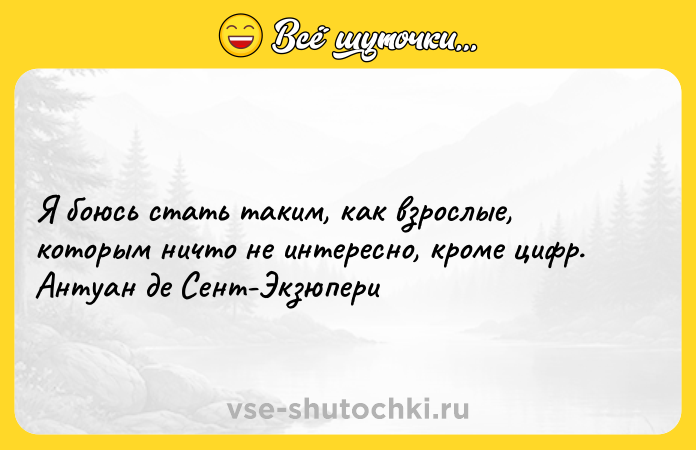 Цитата: Я боюсь стать таким, как взрослые, которым ничто не интересно, кроме цифр. Антуан де Сент-Экзюпери