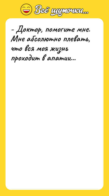 - Доктор, помогите мне. Мне абсолютно плевать, что вся моя
