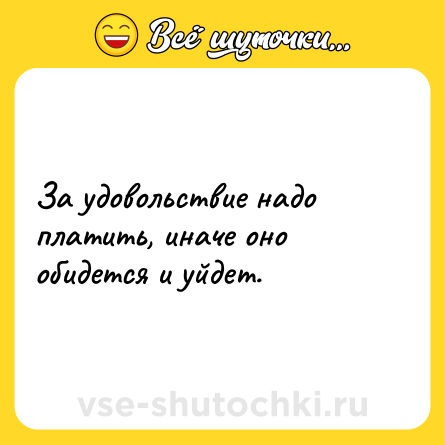 Шутка: За удовольствие надо платить, иначе оно обидется и уйдет.