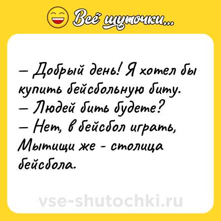 Шутка: — Добрый день! Я хотел бы купить бейсбольную биту.<br>— Людей бить будете?<br>— Нет, в бейсбол играть, Мытищи же - столица бейсбола.