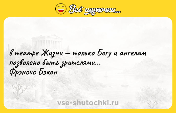 Цитата: в театре Жизни только Богу и ангелам позволено быть зрителями Фрэнсис Бэкон