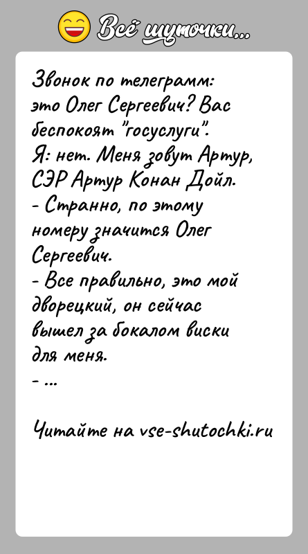 История: Звонок по телеграмм: это Олег Сергеевич? Вас беспокоят госуслуги .Я: нет. Меня зовут Артур, СЭР Артур Конан Дойл.- Странно, по этому