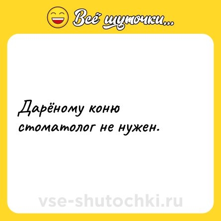 Шутка: Дарёному коню стоматолог не нужен.