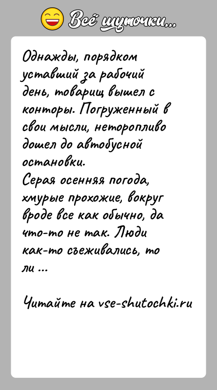 История: Однажды, порядком уставший за рабочий день, товарищ вышел с конторы. Погруженный в свои мысли, неторопливо дошел до автобусной остановки.Серая осенняя