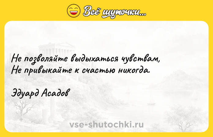 Цитата: Не позволяйте выдыхаться чувствам, Не привыкайте к счастью никогда. Эдуард Асадов