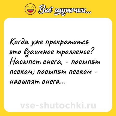 Шутка: Когда уже прекратится это взаимное тролленье?<br>Насыпет снега, - посыпят песком; посыпят песком - насыпят снега...