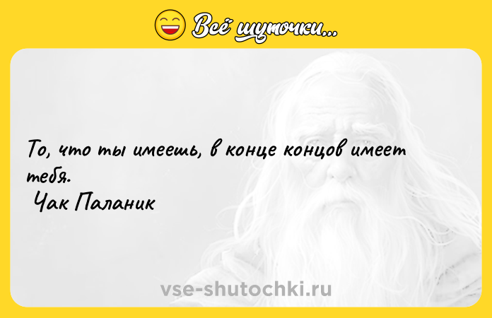 Цитата: То, что ты имеешь, в конце концов имеет тебя. Чак Паланик