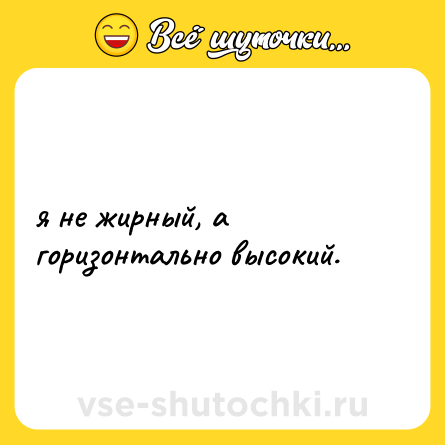 Шутка: я не жирный, а горизонтально высокий.