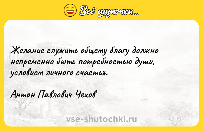 Цитата: Желание служить общему благу должно непременно быть потребностью души, условием личного счастья.Антон Павлович Чехов