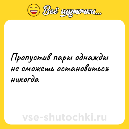 Шутка: Пропустив пары однажды не сможешь остановиться никогда