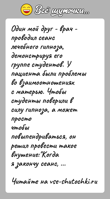История: Один мой друг - врач - проводил сеанс лечебного гипноза, демонстрируя егогруппе студентов. У пациента были проблемы во взаимоотношенияхс матерью.