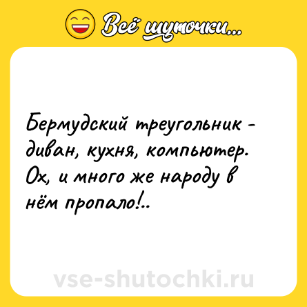 Шутка: Бермудский треугольник - диван, кухня, компьютер.<br>Ох, и много же народу в нём пропало!..