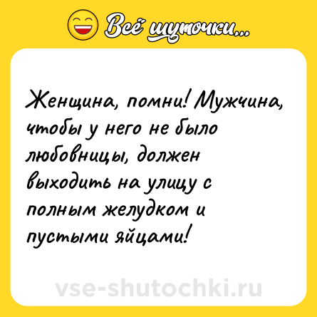 Шутка: Женщина, помни! Мужчина, чтобы у него не было любовницы, должен выходить на улицу с полным желудком и пустыми яйцами!