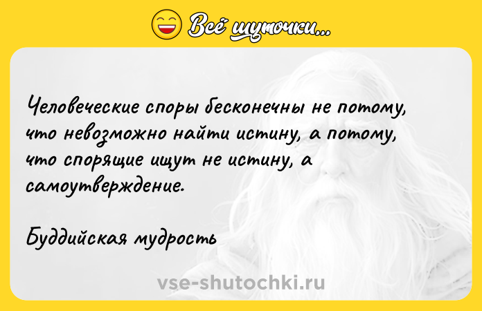 Цитата: Человеческие споры бесконечны не потому, что невозможно найти истину, а потому, что спорящие ищут не истину, а самоутверждение.Буддийская мудрость